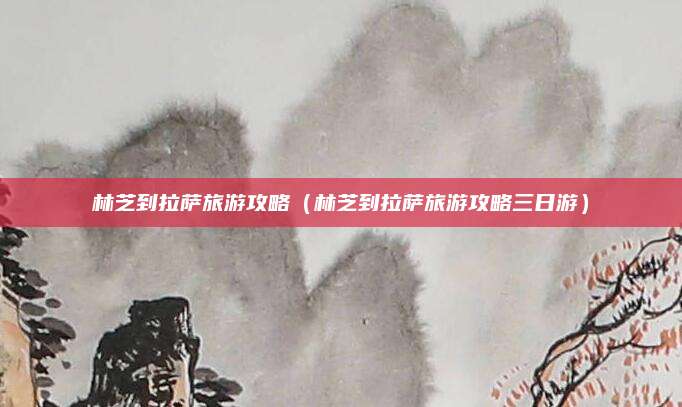 林芝到拉萨旅游攻略(林芝到拉萨旅游攻略三日游)