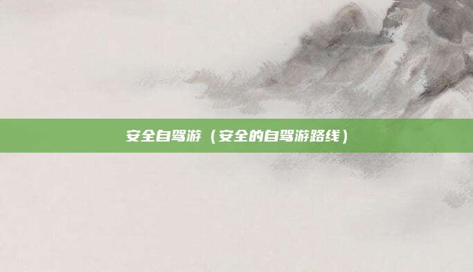 安全自驾游（安全的自驾游路线）