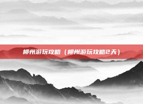 柳州游玩攻略（柳州游玩攻略2天）