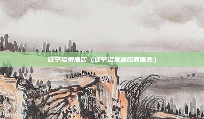 辽宁温泉酒店(辽宁温泉酒店有哪些)