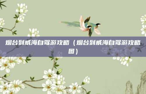 烟台到威海自驾游攻略(烟台到威海自驾游攻略图)