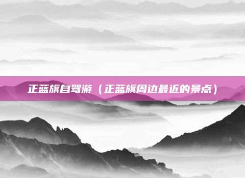 正蓝旗自驾游(正蓝旗周边最近的景点)