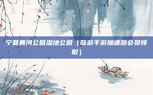 宁夏黄河公园湿地公园(奇游手游加速器会员领取)
