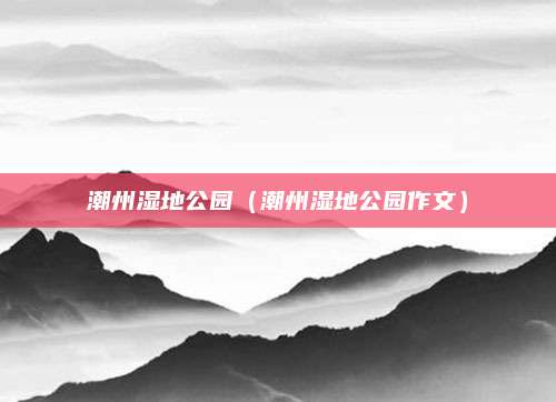 潮州湿地公园（潮州湿地公园作文）