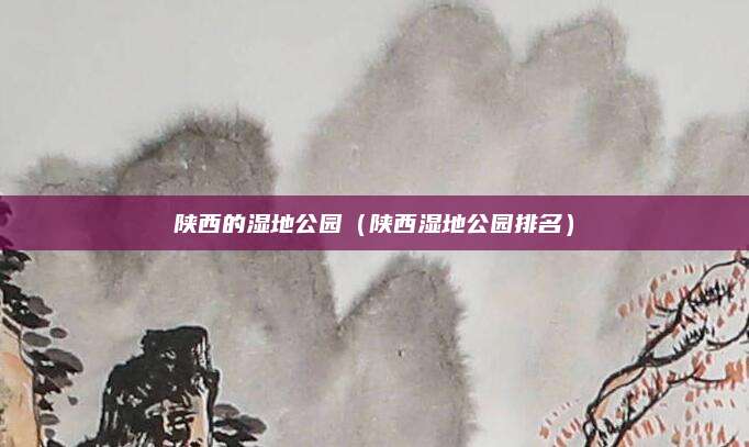 陕西的湿地公园(陕西湿地公园排名)