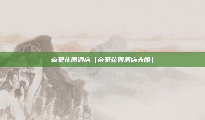 帝豪花园酒店（帝豪花园酒店大朗）