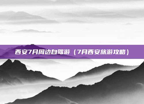 西安7月周边自驾游(7月西安旅游攻略)