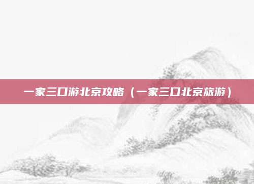一家三口游北京攻略(一家三口北京旅游)