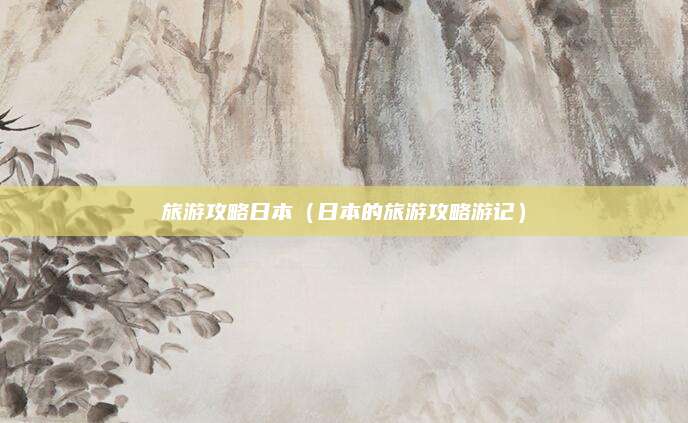 旅游攻略日本(日本的旅游攻略游记)