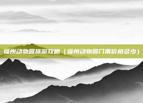 福州动物园旅游攻略（福州动物园门票价格多少）