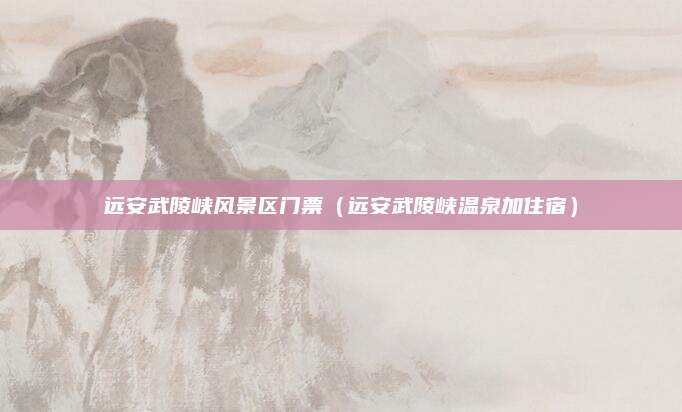 远安武陵峡风景区门票(远安武陵峡温泉加住宿)