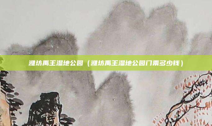 潍坊禹王湿地公园（潍坊禹王湿地公园门票多少钱）