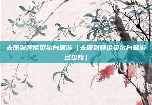 太原到呼伦贝尔自驾游(太原到呼伦贝尔自驾游多少钱)