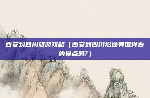 西安到四川旅游攻略(西安到四川沿途有值得看的景点吗?)