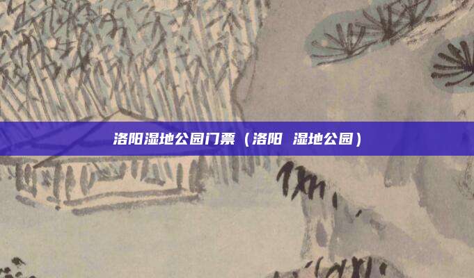 洛阳湿地公园门票（洛阳 湿地公园）