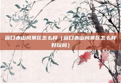 营口赤山风景区怎么样（营口赤山风景区怎么样好玩吗）