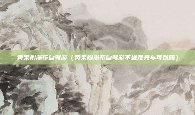 黄果树瀑布自驾游(黄果树瀑布自驾游不坐观光车可以吗)