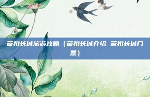 箭扣长城旅游攻略(箭扣长城介绍 箭扣长城门票)