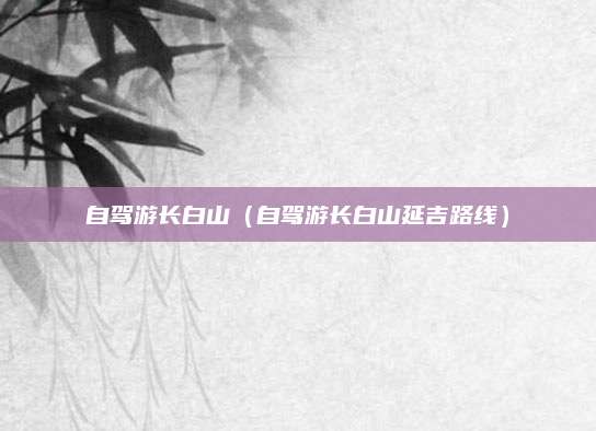 自驾游长白山(自驾游长白山延吉路线)