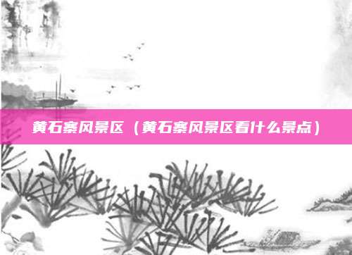 黄石寨风景区(黄石寨风景区看什么景点)