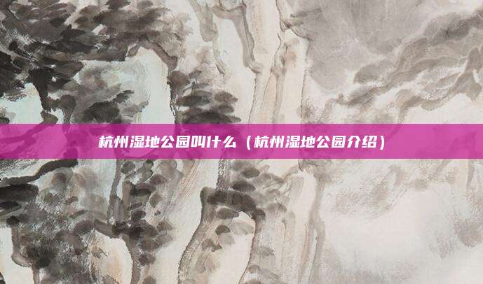 杭州湿地公园叫什么(杭州湿地公园介绍)