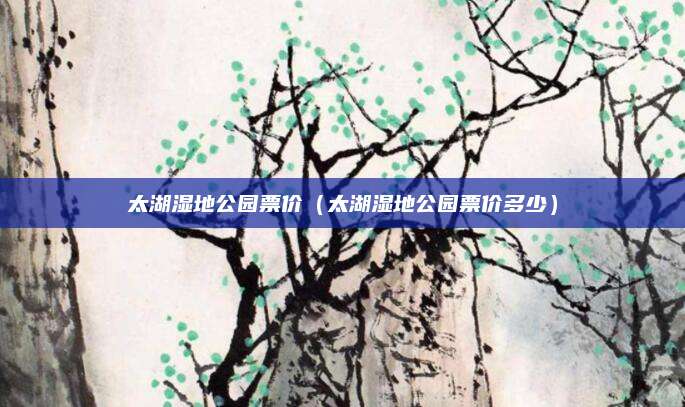 太湖湿地公园票价(太湖湿地公园票价多少)