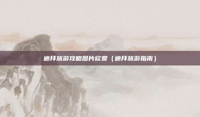 迪拜旅游攻略图片欣赏(迪拜旅游指南)