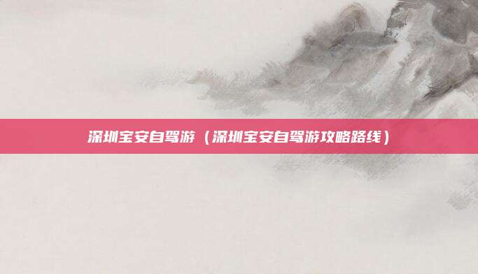 深圳宝安自驾游(深圳宝安自驾游攻略路线)