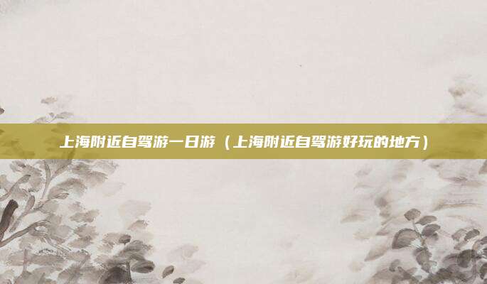 上海附近自驾游一日游(上海附近自驾游好玩的地方)