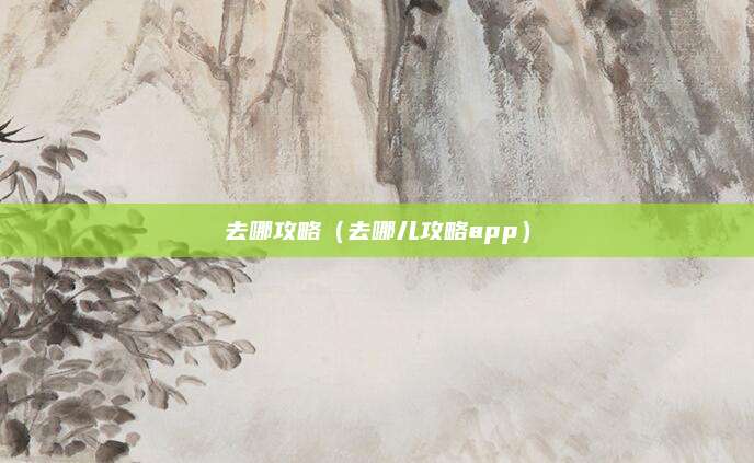 去哪攻略(去哪儿攻略app)