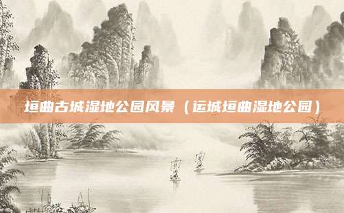 垣曲古城湿地公园风景（运城垣曲湿地公园）