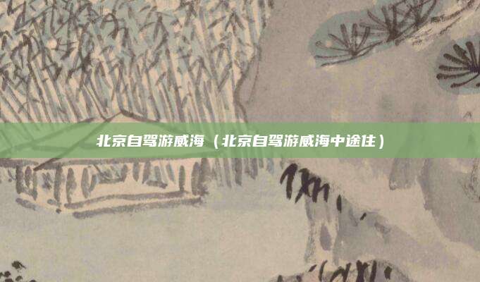 北京自驾游威海（北京自驾游威海中途住）