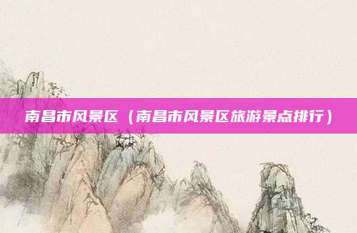 南昌市风景区（南昌市风景区旅游景点排行）