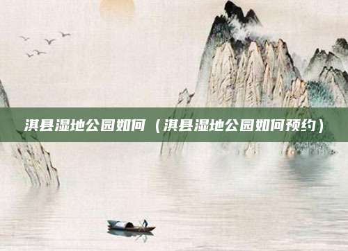 淇县湿地公园如何(淇县湿地公园如何预约)