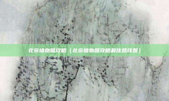 北京植物园攻略(北京植物园攻略最佳路线图)