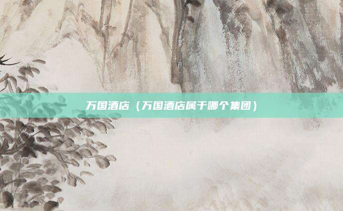 万国酒店(万国酒店属于哪个集团)