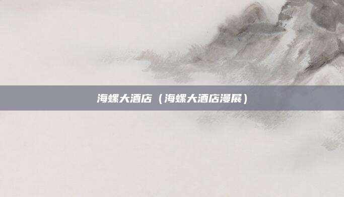 海螺大酒店(海螺大酒店漫展)