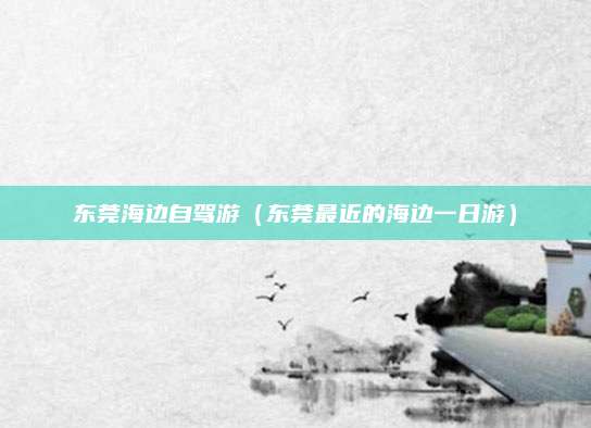 东莞海边自驾游（东莞最近的海边一日游）