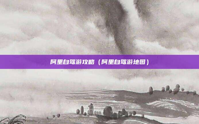 阿里自驾游攻略(阿里自驾游地图)