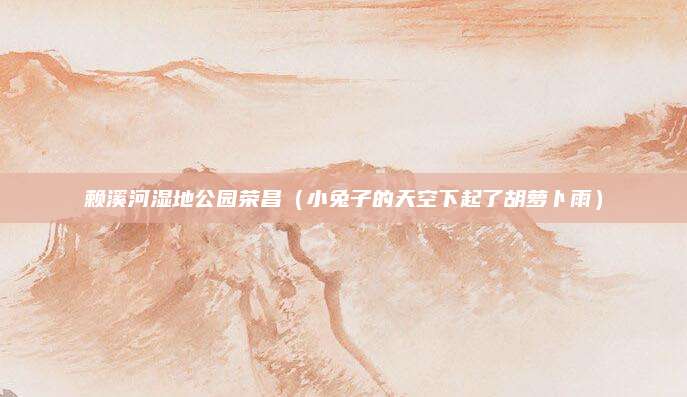 赖溪河湿地公园荣昌(小兔子的天空下起了胡萝卜雨)