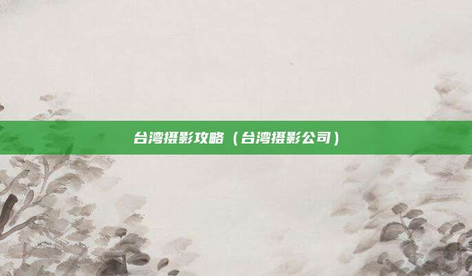 台湾摄影攻略(台湾摄影公司)