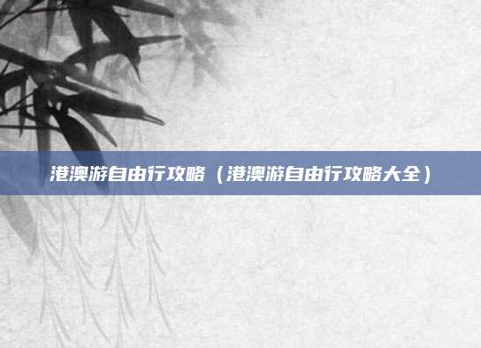港澳游自由行攻略（港澳游自由行攻略大全）