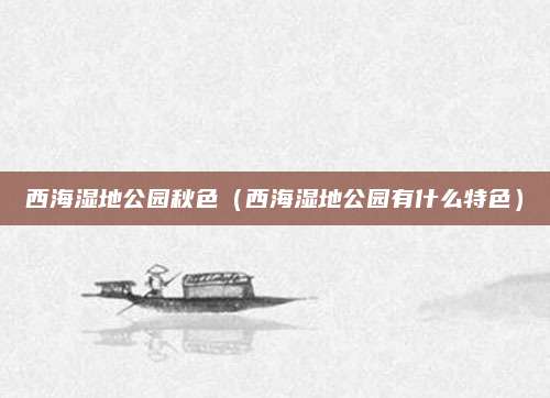西海湿地公园秋色(西海湿地公园有什么特色)
