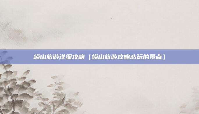 崂山旅游详细攻略（崂山旅游攻略必玩的景点）