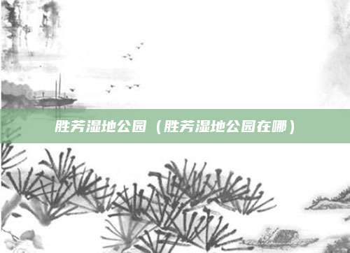 胜芳湿地公园(胜芳湿地公园在哪)
