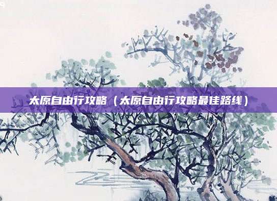太原自由行攻略(太原自由行攻略最佳路线)