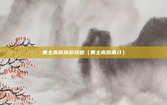 黄土高原旅游攻略（黄土高原简介）