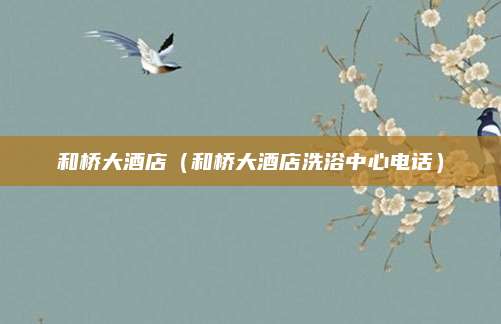 和桥大酒店（和桥大酒店洗浴中心电话）
