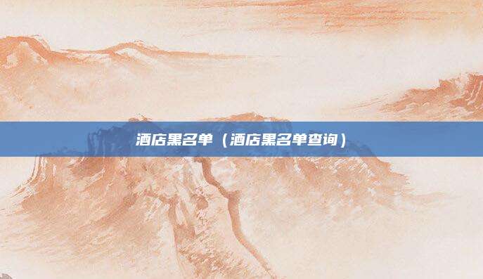 酒店黑名单(酒店黑名单查询)