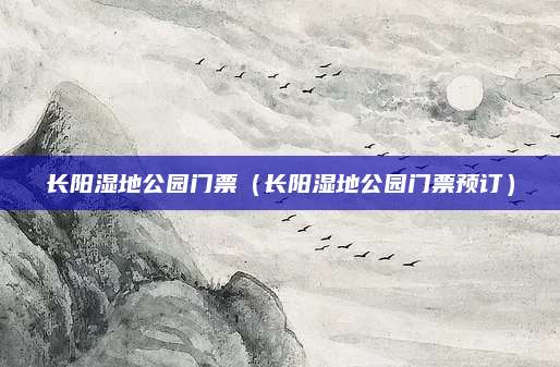 长阳湿地公园门票(长阳湿地公园门票预订)
